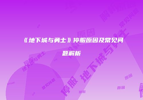 《地下城与勇士》停服原因及常见问题解析