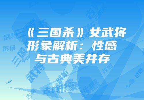 《三国杀》女武将形象解析：性感与古典美并存