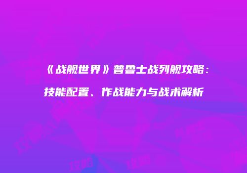 《战舰世界》普鲁士战列舰攻略：技能配置、作战能力与战术解析