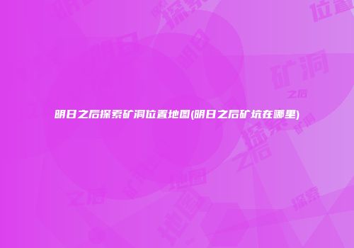 明日之后探索矿洞位置地图(明日之后矿坑在哪里)