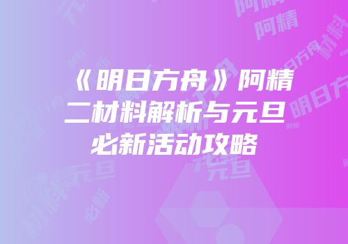 《明日方舟》阿精二材料解析与元旦必新活动攻略