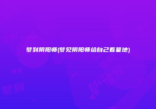 梦到阴阳师(梦见阴阳师给自己看墓地)