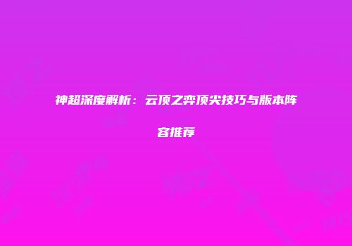 神超深度解析：云顶之弈顶尖技巧与版本阵容推荐
