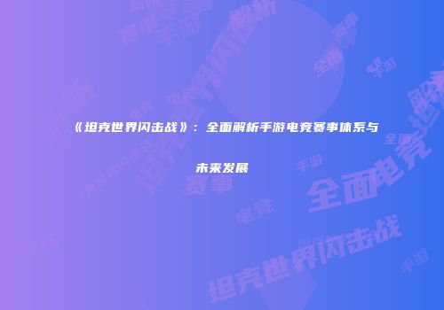 《坦克世界闪击战》：全面解析手游电竞赛事体系与未来发展