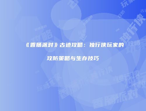 《香肠派对》古迹攻略：独行侠玩家的攻防策略与生存技巧