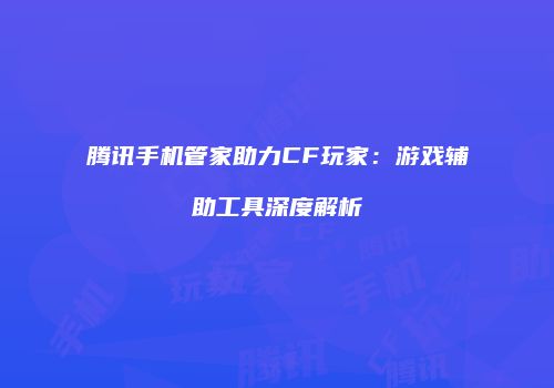 腾讯手机管家助力CF玩家：游戏辅助工具深度解析