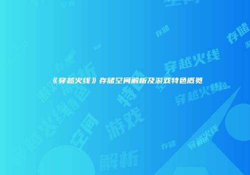 《穿越火线》存储空间解析及游戏特色概览