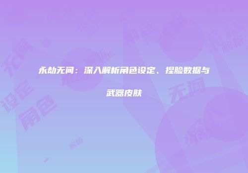 永劫无间：深入解析角色设定、捏脸数据与武器皮肤
