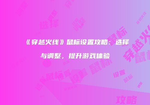 《穿越火线》鼠标设置攻略：选择与调整，提升游戏体验