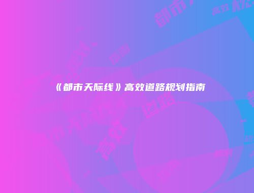 《都市天际线》高效道路规划指南
