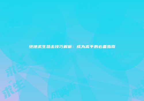 绝地求生狙击技巧解析：成为高手的必备指南