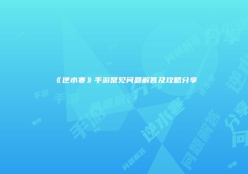 《逆水寒》手游常见问题解答及攻略分享