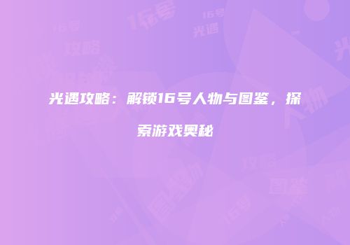 光遇攻略：解锁16号人物与图鉴，探索游戏奥秘