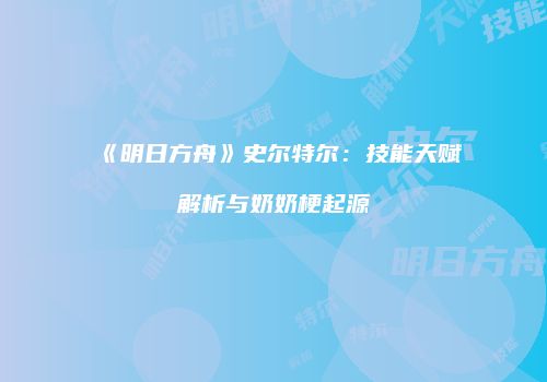 《明日方舟》史尔特尔：技能天赋解析与奶奶梗起源