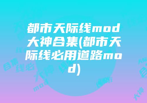 都市天际线mod大神合集(都市天际线必用道路mod)