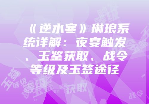 《逆水寒》琳琅系统详解：夜宴触发、玉鉴获取、战令等级及玉签途径