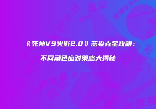 《死神VS火影2.0》蓝染克星攻略：不同角色应对策略大揭秘