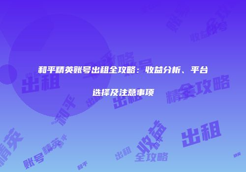 和平精英账号出租全攻略：收益分析、平台选择及注意事项