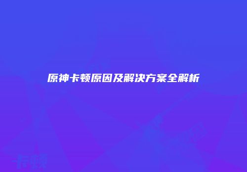原神卡顿原因及解决方案全解析