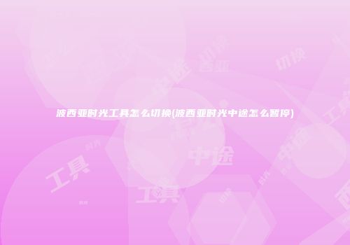 波西亚时光工具怎么切换(波西亚时光中途怎么暂停)