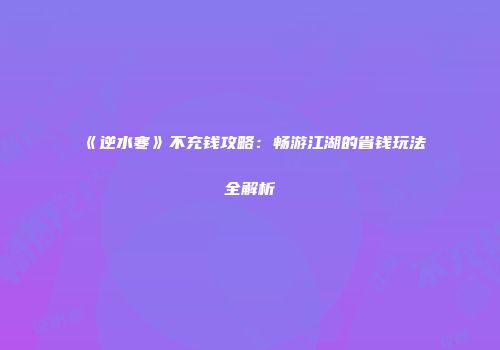 《逆水寒》不充钱攻略：畅游江湖的省钱玩法全解析