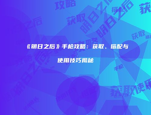 《明日之后》手枪攻略：获取、搭配与使用技巧揭秘