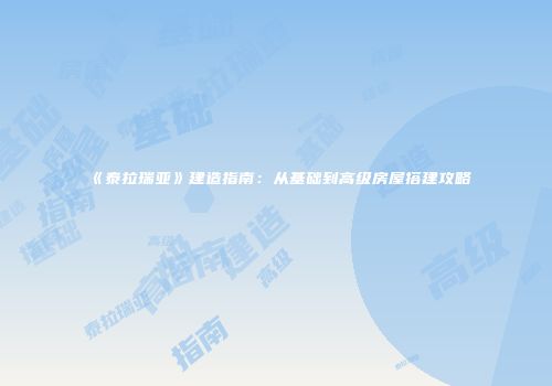 《泰拉瑞亚》建造指南：从基础到高级房屋搭建攻略