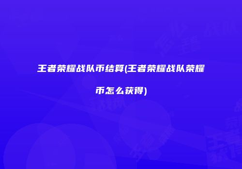 王者荣耀战队币结算(王者荣耀战队荣耀币怎么获得)