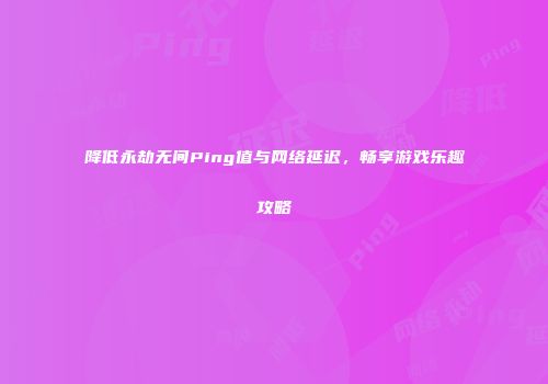 降低永劫无间Ping值与网络延迟，畅享游戏乐趣攻略
