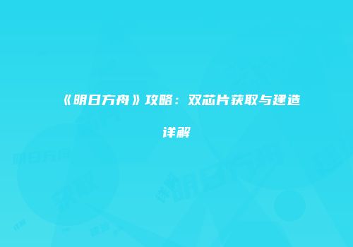 《明日方舟》攻略：双芯片获取与建造详解