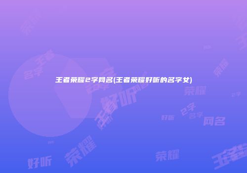 王者荣耀2字网名(王者荣耀好听的名字女)