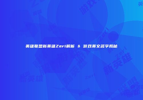 英雄联盟新英雄Zeri解析 & 游戏英文名字揭秘