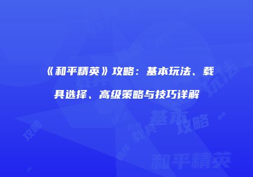 《和平精英》攻略：基本玩法、载具选择、高级策略与技巧详解