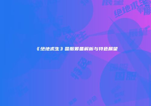 《绝地求生》国服筹备解析与特色展望