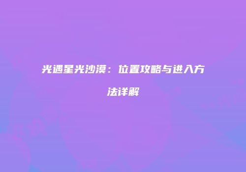 光遇星光沙漠：位置攻略与进入方法详解