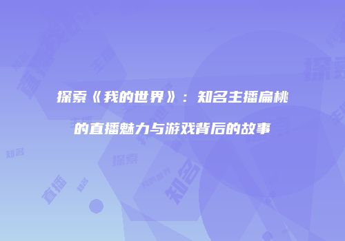 探索《我的世界》：知名主播扁桃的直播魅力与游戏背后的故事