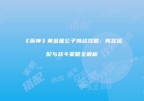 《原神》黄金屋公子挑战攻略：阵容搭配与战斗策略全解析