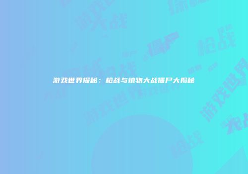 游戏世界探秘：枪战与植物大战僵尸大揭秘