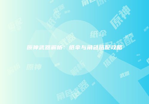 原神武器解析：纸伞与角色搭配攻略