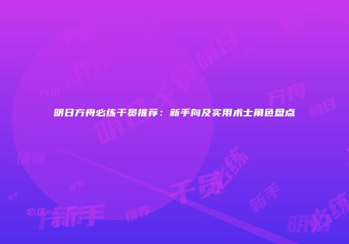 明日方舟必练干员推荐：新手向及实用术士角色盘点