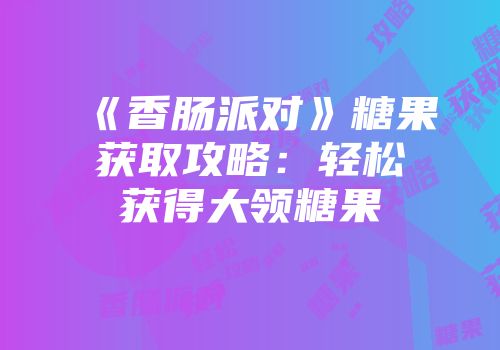 《香肠派对》糖果获取攻略：轻松获得大领糖果