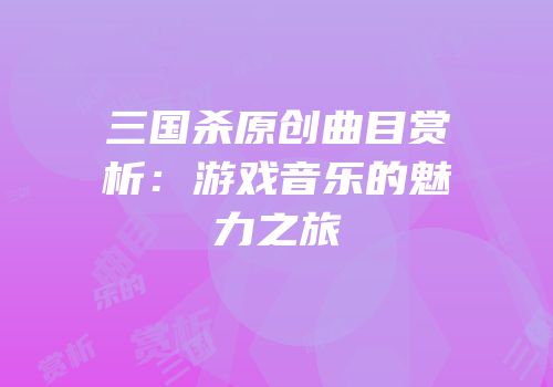 三国杀原创曲目赏析：游戏音乐的魅力之旅