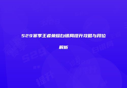 S29赛季王者荣耀白银局提升攻略与段位解析