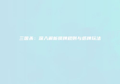 三国杀：深入解析摸牌规则与纸牌玩法
