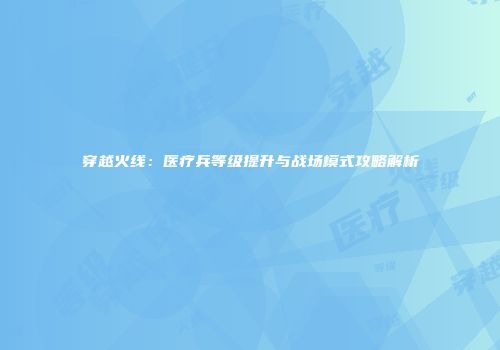 穿越火线：医疗兵等级提升与战场模式攻略解析