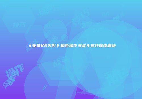 《死神VS火影》角色操作与战斗技巧深度解析
