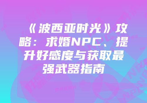 《波西亚时光》攻略：求婚NPC、提升好感度与获取最强武器指南
