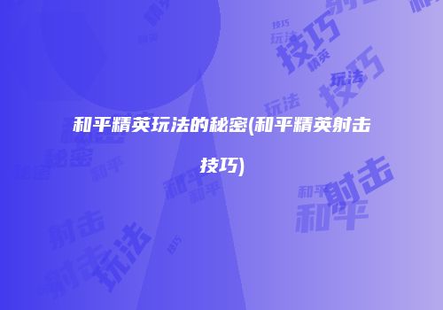 和平精英玩法的秘密(和平精英射击技巧)