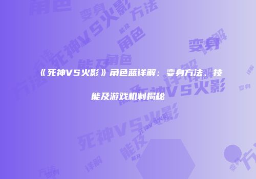 《死神VS火影》角色蓝详解：变身方法、技能及游戏机制揭秘