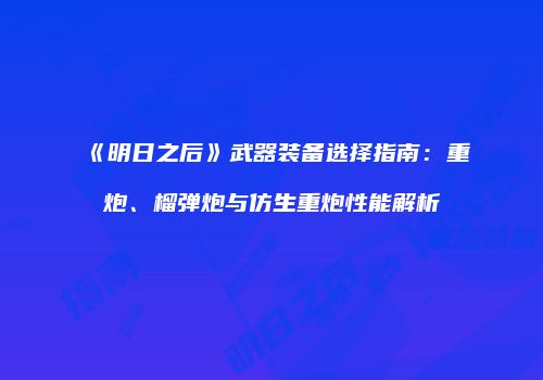 《明日之后》武器装备选择指南：重炮、榴弹炮与仿生重炮性能解析